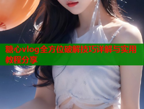 糖心vlog全方位破解技巧详解与实用教程分享