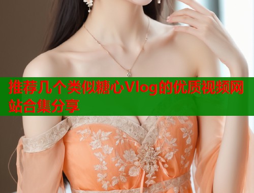推荐几个类似糖心Vlog的优质视频网站合集分享