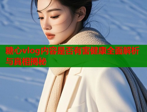 糖心vlog内容是否有害健康全面解析与真相揭秘