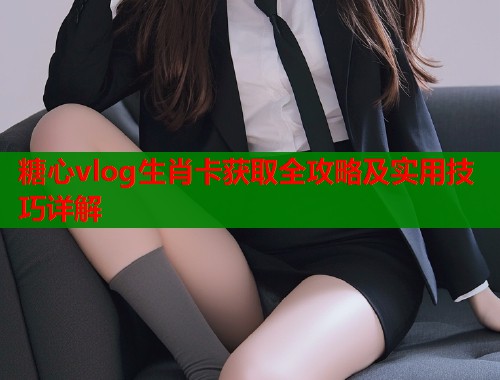 糖心vlog生肖卡获取全攻略及实用技巧详解