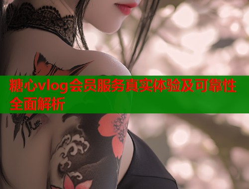 糖心vlog会员服务真实体验及可靠性全面解析