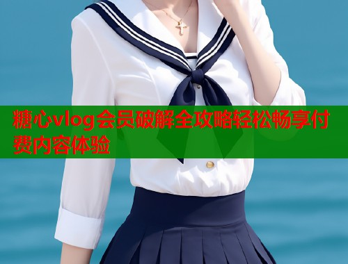 糖心vlog会员破解全攻略轻松畅享付费内容体验