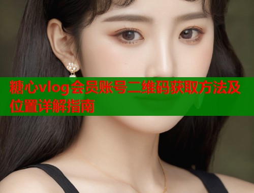 糖心vlog会员账号二维码获取方法及位置详解指南