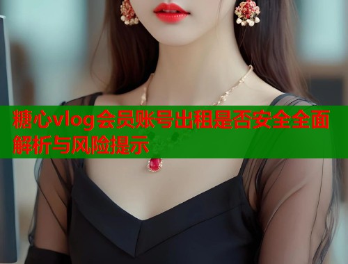 糖心vlog会员账号出租是否安全全面解析与风险提示