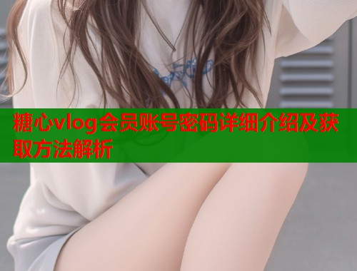 糖心vlog会员账号密码详细介绍及获取方法解析